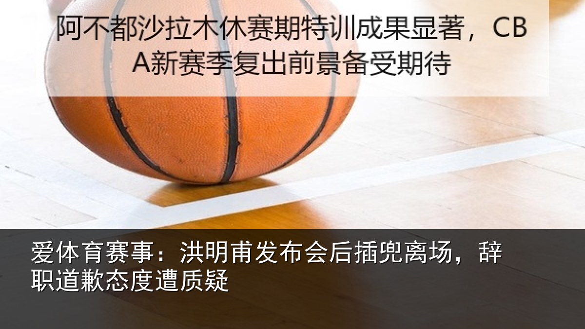 爱体育赛事:洪明甫发布会后插兜离场,辞职道歉态度遭质疑
