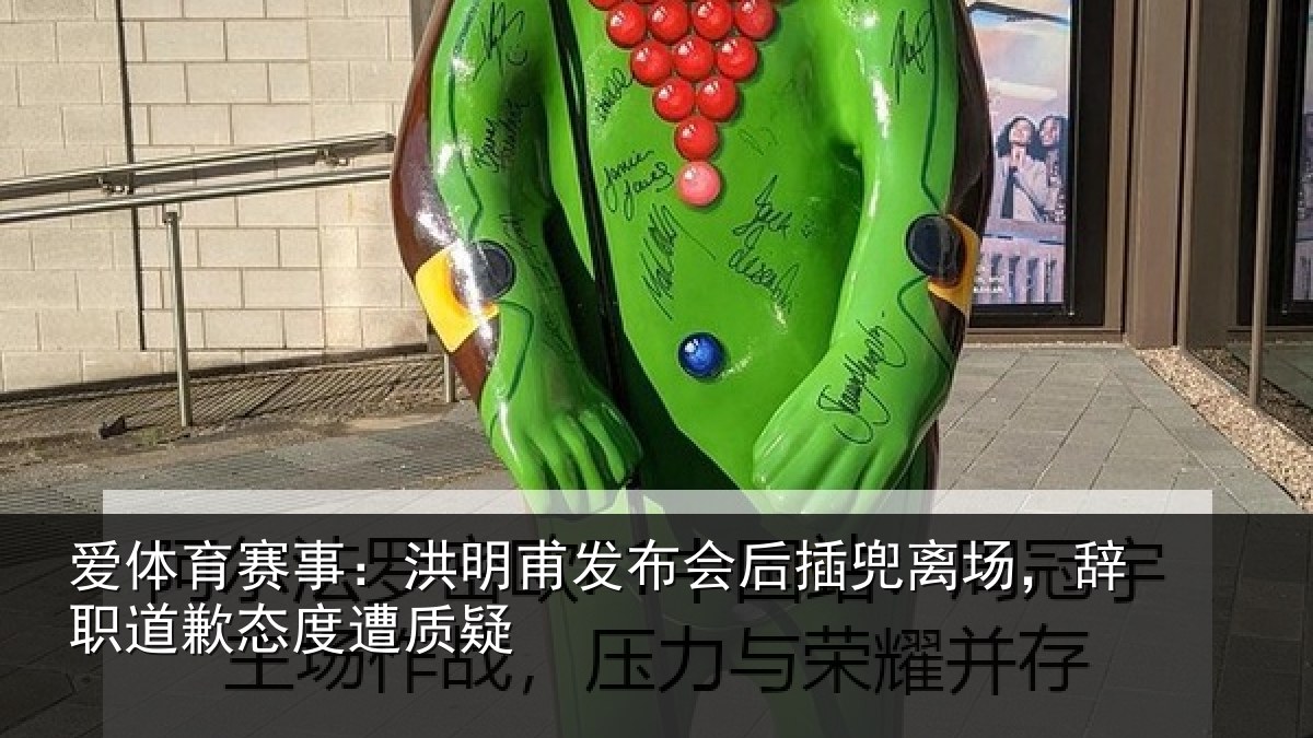 爱体育赛事:洪明甫发布会后插兜离场,辞职道歉态度遭质疑