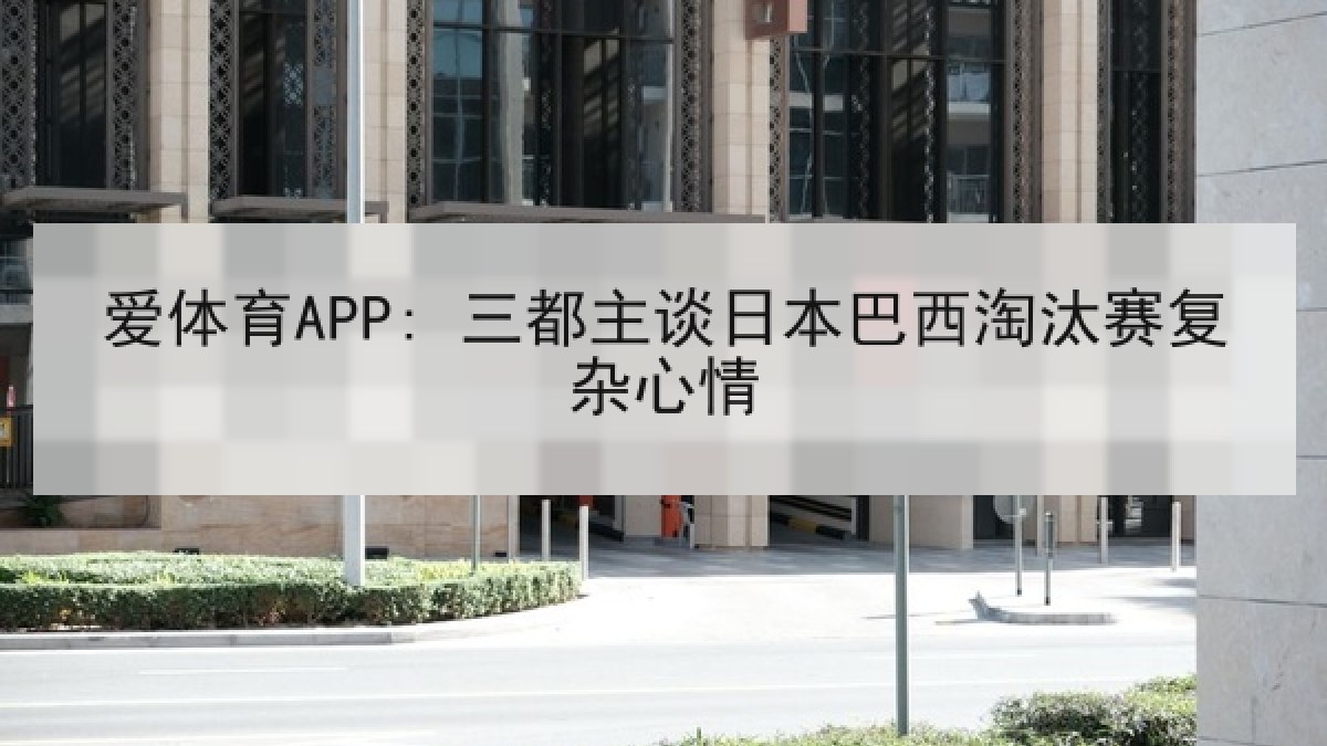 爱体育APP: 三都主谈日本巴西淘汰赛复杂心情 爱体育APP: 三都主谈日本巴西淘汰赛复杂心情