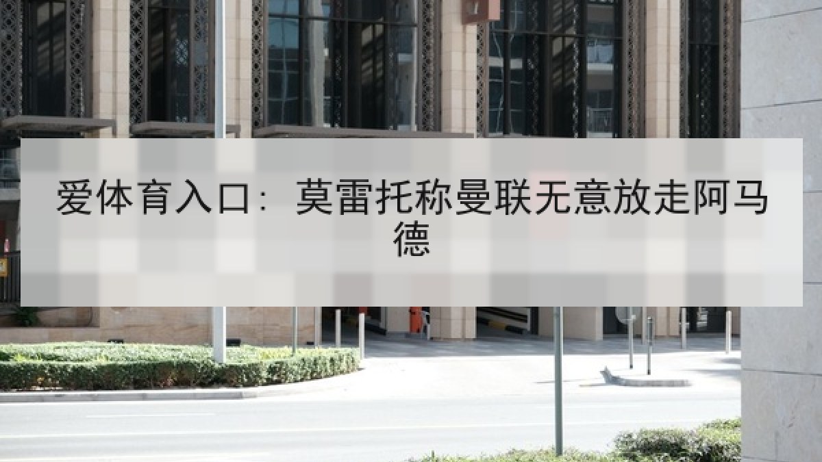 爱体育入口: 莫雷托称曼联无意放走阿马德