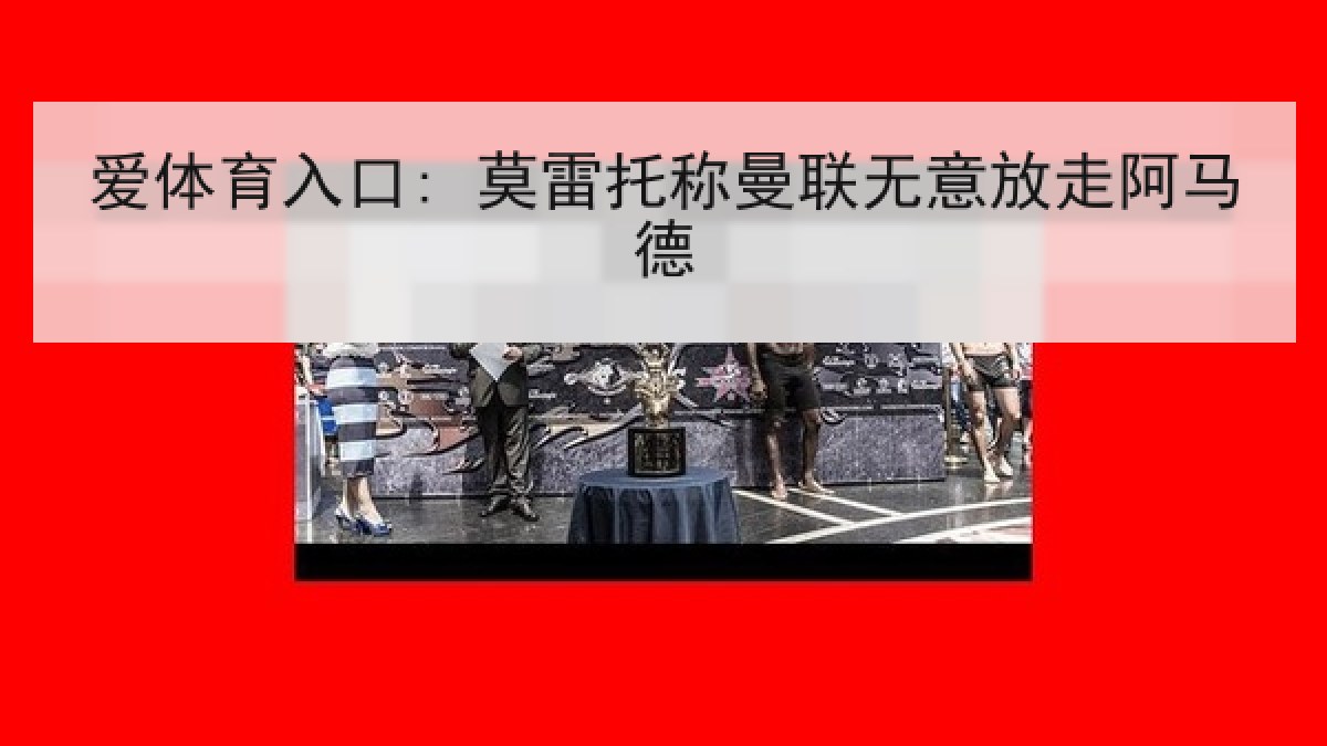 爱体育入口: 莫雷托称曼联无意放走阿马德
