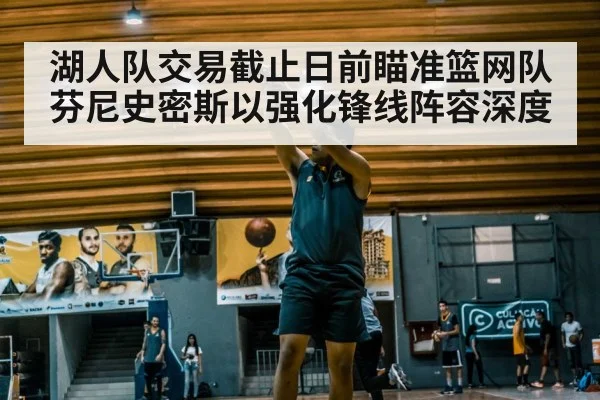 湖人队交易截止日前瞄准篮网队芬尼史密斯以强化锋线阵容深度