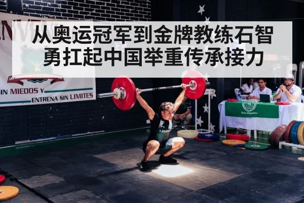 从奥运冠军到金牌教练石智勇扛起中国举重传承接力