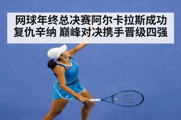 网球年终总决赛阿尔卡拉斯成功复仇辛纳 巅峰对决携手晋级四强