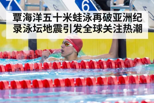 覃海洋五十米蛙泳再破亚洲纪录泳坛地震引发全球关注热潮