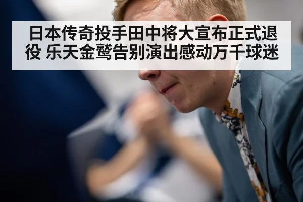 日本传奇投手田中将大宣布正式退役 乐天金鹫告别演出感动万千球迷