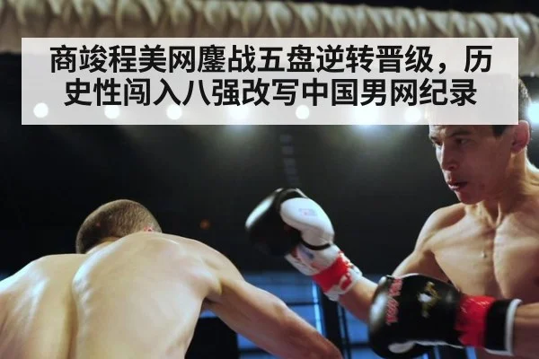 商竣程美网鏖战五盘逆转晋级，历史性闯入八强改写中国男网纪录