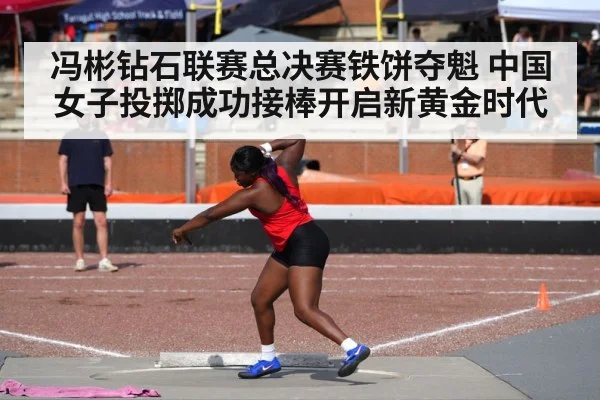 冯彬钻石联赛总决赛铁饼夺魁 中国女子投掷成功接棒开启新黄金时代